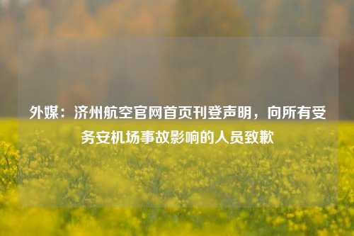 外媒：济州航空官网首页刊登声明，向所有受务安机场事故影响的人员致歉