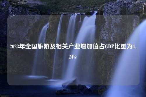 2023年全国旅游及相关产业增加值占GDP比重为4.24%