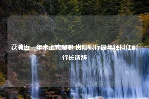 获聘近一年未正式履职 贵阳银行最年轻拟任副行长请辞