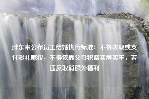 胖东来公布员工结婚执行标准：不得收取或支付彩礼嫁妆，不得依靠父母积蓄买房买车，若违反取消额外福利