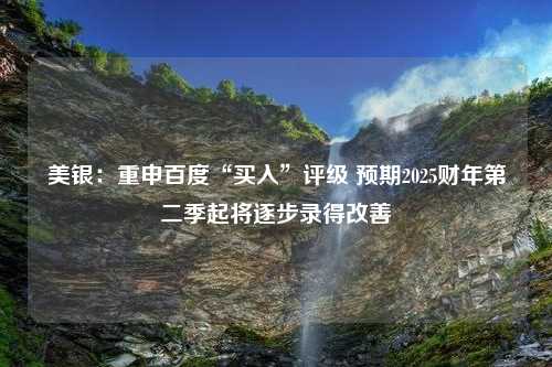 美银：重申百度“买入”评级 预期2025财年第二季起将逐步录得改善