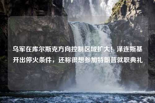 乌军在库尔斯克方向控制区域扩大！泽连斯基开出停火条件，还称很想参加特朗普就职典礼