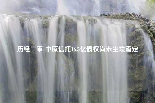 历经二审 中原信托16.5亿债权尚未尘埃落定