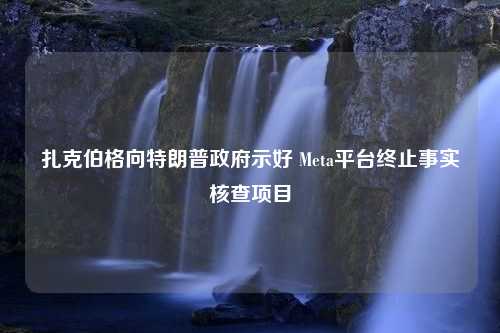 扎克伯格向特朗普政府示好 Meta平台终止事实核查项目