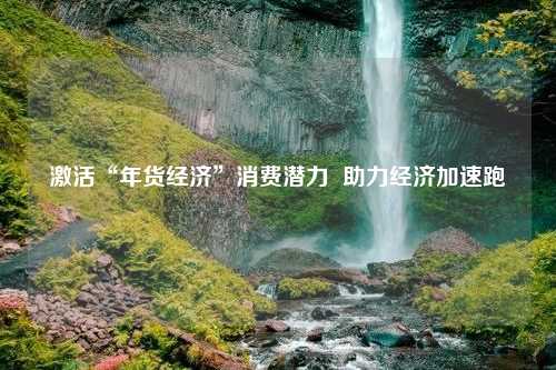 激活“年货经济”消费潜力  助力经济加速跑