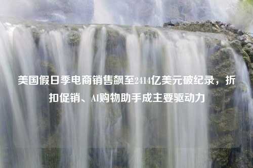 美国假日季电商销售飙至2414亿美元破纪录，折扣促销、AI购物助手成主要驱动力