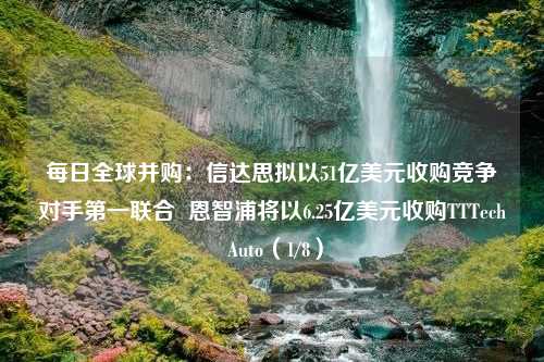 每日全球并购：信达思拟以51亿美元收购竞争对手第一联合  恩智浦将以6.25亿美元收购TTTech Auto（1/8）