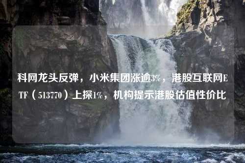 科网龙头反弹，小米集团涨逾3%，港股互联网ETF（513770）上探1%，机构提示港股估值性价比