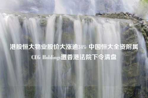 港股恒大物业股价大涨逾34% 中国恒大全资附属CEG Holdings遭香港法院下令清盘