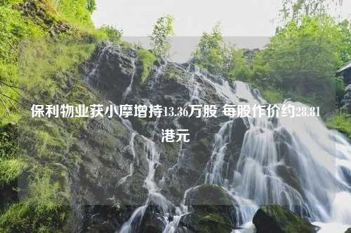 保利物业获小摩增持13.36万股 每股作价约28.81港元