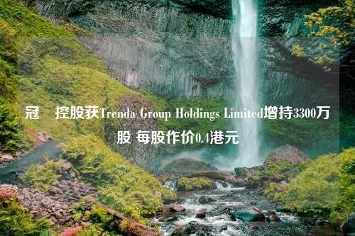 冠轈控股获Trenda Group Holdings Limited增持3300万股 每股作价0.4港元