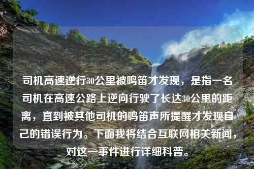 司机高速逆行30公里被鸣笛才发现，是指一名司机在高速公路上逆向行驶了长达30公里的距离，直到被其他司机的鸣笛声所提醒才发现自己的错误行为。下面我将结合互联网相关新闻，对这一事件进行详细科普。