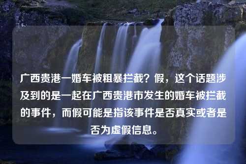 广西贵港一婚车被粗暴拦截？假，这个话题涉及到的是一起在广西贵港市发生的婚车被拦截的事件，而假可能是指该事件是否真实或者是否为虚假信息。