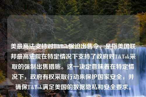 美最高法支持对TikTok强迫出售令，是指美国联邦最高法院在特定情况下支持了政府对TikTok采取的强制出售措施。这一决定意味着在特定情况下，政府有权采取行动来保护国家安全，并确保TikTok满足美国的数据隐私和安全要求。