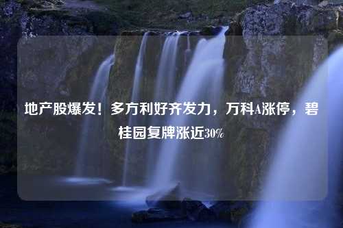 地产股爆发！多方利好齐发力，万科A涨停，碧桂园复牌涨近30%