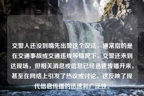 交警人还没到嘴先出警这个说法，通常指的是在交通事故或交通违规等情况下，交警还未到达现场，但相关消息或信息已经迅速传播开来，甚至在网络上引发了热议或讨论。这反映了现代信息传播的迅速和广泛性。