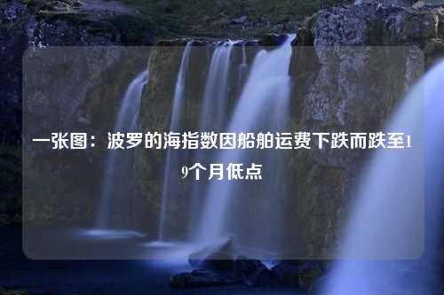 一张图：波罗的海指数因船舶运费下跌而跌至19个月低点