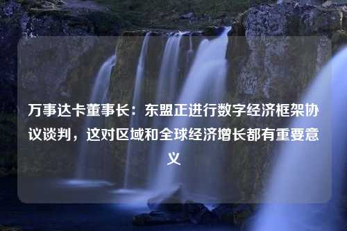 万事达卡董事长：东盟正进行数字经济框架协议谈判，这对区域和全球经济增长都有重要意义