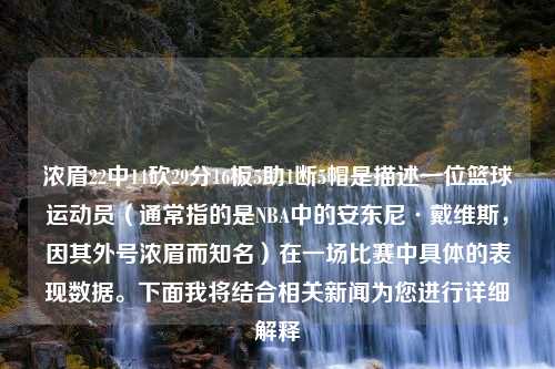 浓眉22中14砍29分16板5助1断5帽是描述一位篮球运动员（通常指的是NBA中的安东尼·戴维斯，因其外号浓眉而知名）在一场比赛中具体的表现数据。下面我将结合相关新闻为您进行详细解释