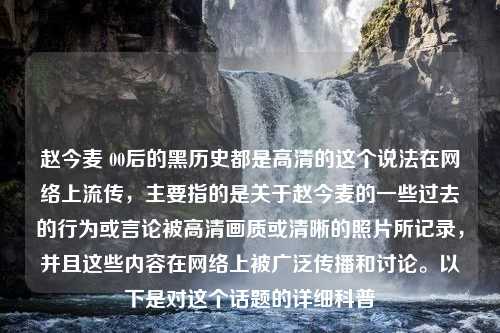 赵今麦 00后的黑历史都是高清的这个说法在网络上流传，主要指的是关于赵今麦的一些过去的行为或言论被高清画质或清晰的照片所记录，并且这些内容在网络上被广泛传播和讨论。以下是对这个话题的详细科普