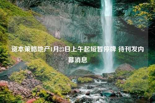 资本策略地产1月23日上午起短暂停牌 待刊发内幕消息