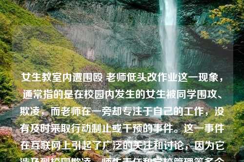 女生教室内遭围殴 老师低头改作业这一现象，通常指的是在校园内发生的女生被同学围攻、欺凌，而老师在一旁却专注于自己的工作，没有及时采取行动制止或干预的事件。这一事件在互联网上引起了广泛的关注和讨论，因为它涉及到校园欺凌、师生责任和学校管理等多个方面的问题。