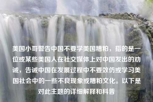 美国小哥警告中国不要学美国糟粕，指的是一位或某些美国人在社交媒体上对中国发出的劝诫，告诫中国在发展过程中不要效仿或学习美国社会中的一些不良现象或糟粕文化。以下是对此主题的详细解释和科普