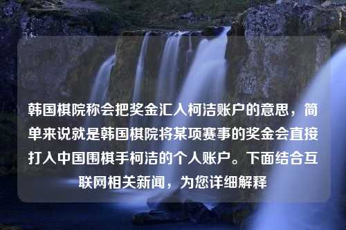 韩国棋院称会把奖金汇入柯洁账户的意思，简单来说就是韩国棋院将某项赛事的奖金会直接打入中国围棋手柯洁的个人账户。下面结合互联网相关新闻，为您详细解释