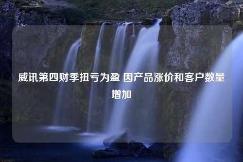 威讯第四财季扭亏为盈 因产品涨价和客户数量增加