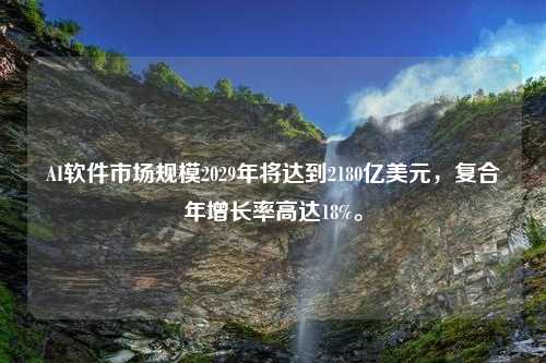 AI软件市场规模2029年将达到2180亿美元，复合年增长率高达18%。