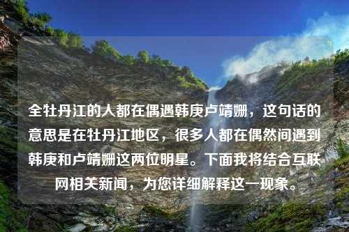 全牡丹江的人都在偶遇韩庚卢靖姗，这句话的意思是在牡丹江地区，很多人都在偶然间遇到韩庚和卢靖姗这两位明星。下面我将结合互联网相关新闻，为您详细解释这一现象。