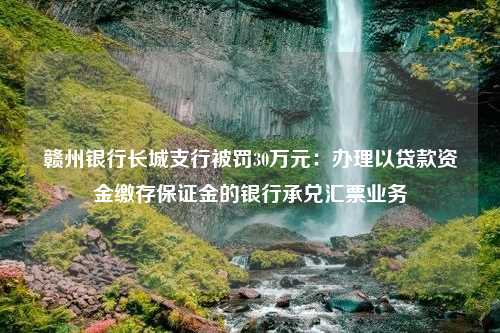 赣州银行长城支行被罚30万元：办理以贷款资金缴存保证金的银行承兑汇票业务