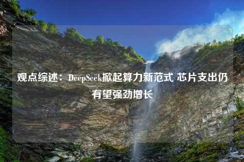 观点综述：DeepSeek掀起算力新范式 芯片支出仍有望强劲增长