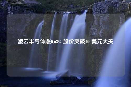 凌云半导体涨0.63% 股价突破100美元大关