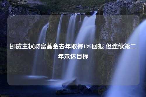 挪威主权财富基金去年取得13%回报 但连续第二年未达目标