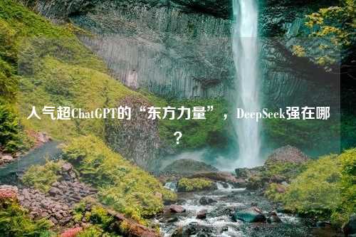 人气超ChatGPT的“东方力量”，DeepSeek强在哪？