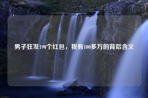 男子狂发190个红包，我有100多万的背后含义