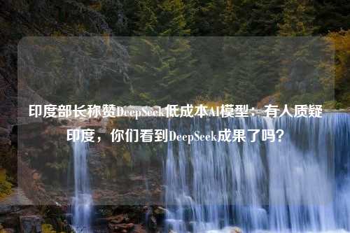 印度部长称赞DeepSeek低成本AI模型：有人质疑印度，你们看到DeepSeek成果了吗？