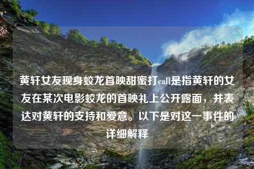 黄轩女友现身蛟龙首映甜蜜打call是指黄轩的女友在某次电影蛟龙的首映礼上公开露面，并表达对黄轩的支持和爱意。以下是对这一事件的详细解释