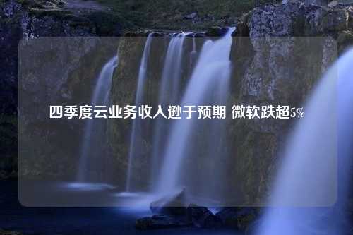 四季度云业务收入逊于预期 微软跌超5%