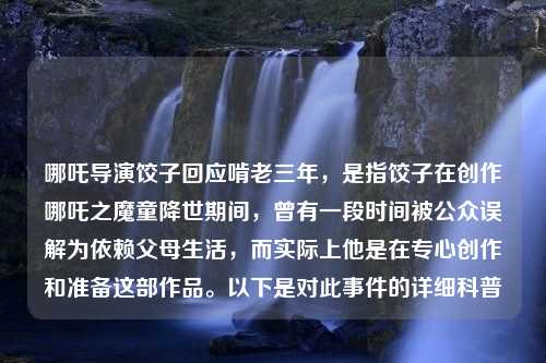 哪吒导演饺子回应啃老三年，是指饺子在创作哪吒之魔童降世期间，曾有一段时间被公众误解为依赖父母生活，而实际上他是在专心创作和准备这部作品。以下是对此事件的详细科普