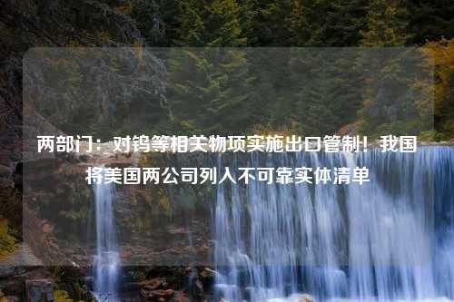 两部门：对钨等相关物项实施出口管制！我国将美国两公司列入不可靠实体清单