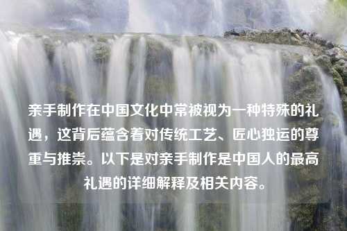 亲手制作在中国文化中常被视为一种特殊的礼遇，这背后蕴含着对传统工艺、匠心独运的尊重与推崇。以下是对亲手制作是中国人的最高礼遇的详细解释及相关内容。