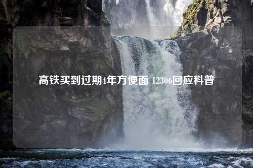 高铁买到过期4年方便面 12306回应科普