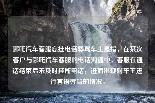 哪吒汽车客服忘挂电话辱骂车主是指，在某次客户与哪吒汽车客服的电话沟通中，客服在通话结束后未及时挂断电话，进而出现对车主进行言语辱骂的情况。