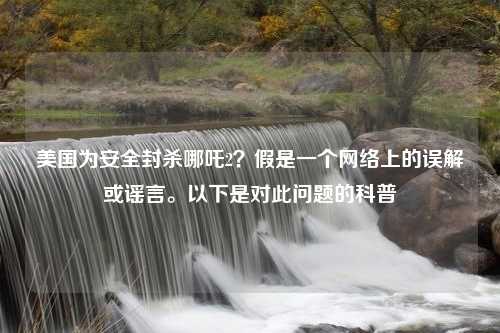 美国为安全封杀哪吒2？假是一个网络上的误解或谣言。以下是对此问题的科普