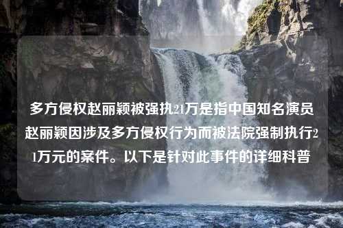 多方侵权赵丽颖被强执21万是指中国知名演员赵丽颖因涉及多方侵权行为而被法院强制执行21万元的案件。以下是针对此事件的详细科普