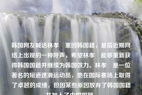 韩国网友喊话林孝埈重回韩国籍，是指近期网络上出现的一种呼声，希望林孝埈能够重新获得韩国国籍并继续为韩国效力。林孝埈是一位著名的短道速滑运动员，他在国际赛场上取得了卓越的成绩，但因某些原因放弃了韩国国籍并加入了中国国籍。