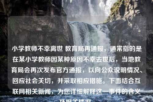 小学教师不幸离世 教育局再通报，通常指的是在某小学教师因某种原因不幸去世后，当地教育局会再次发布官方通报，以向公众说明情况、回应社会关切，并采取相应措施。下面结合互联网相关新闻，为您详细解释这一事件的含义及相关情况。