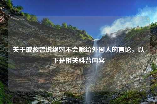 关于戚薇曾说绝对不会嫁给外国人的言论，以下是相关科普内容